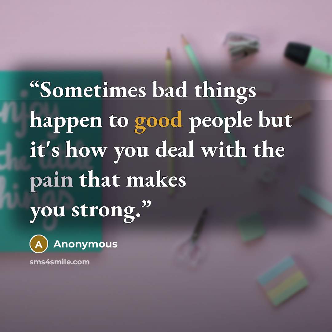 “Sometimes bad things happen to good people but it's how you deal with the pain that makes you strong.” quote by Anonymous