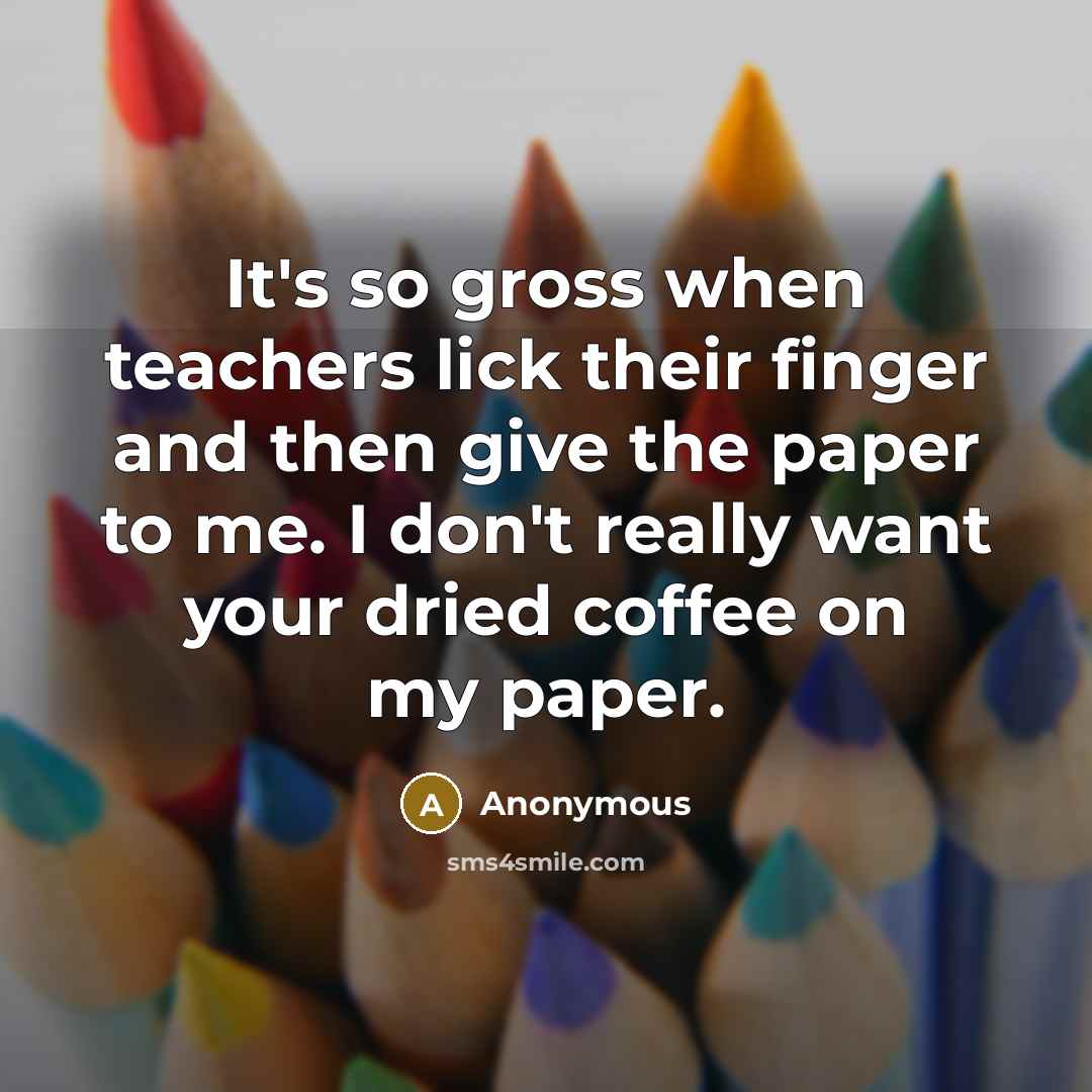 “It's so gross when teachers lick their finger and then give the paper to me. I don't really want your dried coffee on my paper.” quote by Anonymous