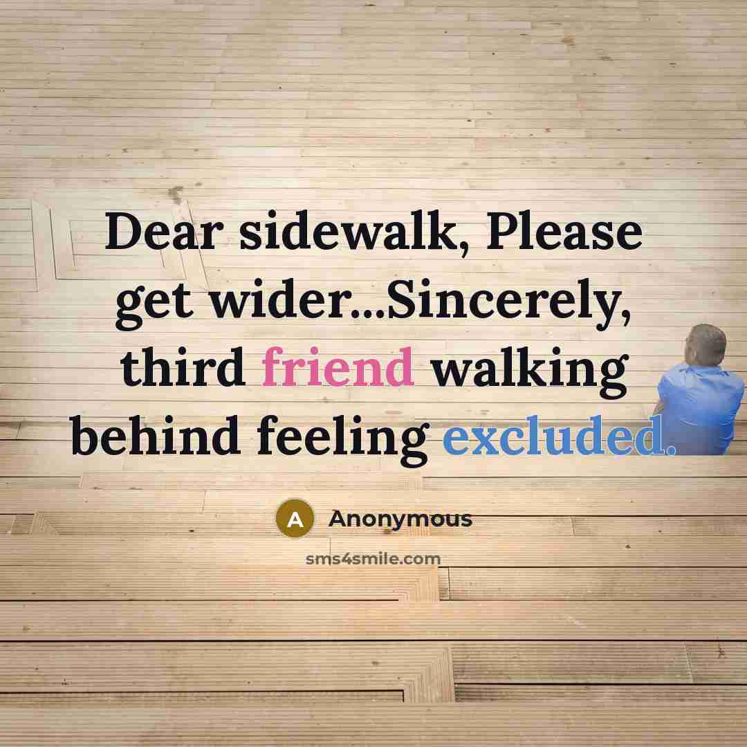 “Dear sidewalk, Please get wider...Sincerely, third friend walking behind feeling excluded.” quote by Anonymous
