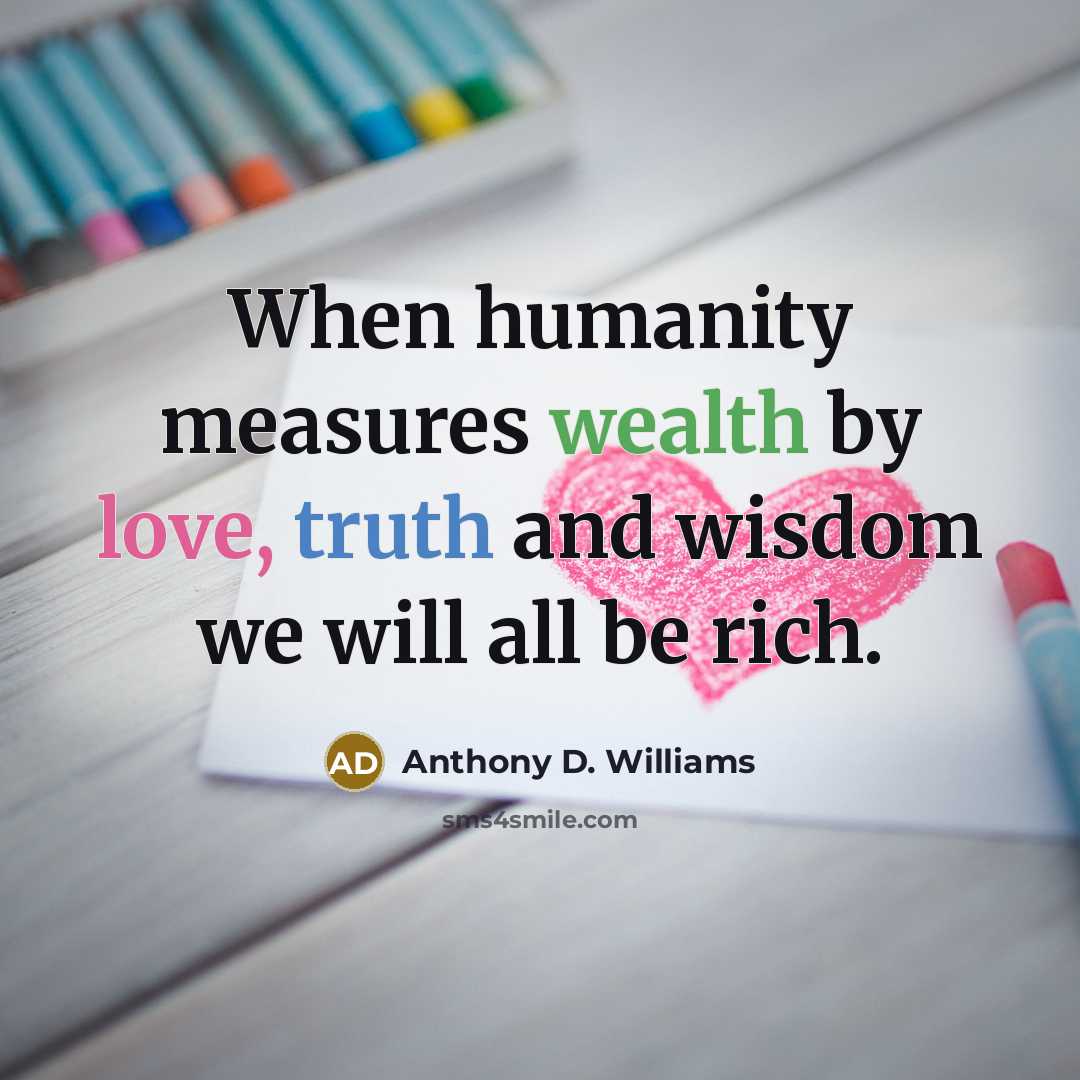 “When humanity measures wealth by love, truth and wisdom we will all be rich.” quote by Anthony D. Williams