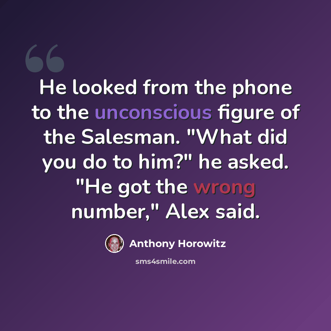 “He looked from the phone to the unconscious figure of the Salesman. "What did you do to him?" he asked. "He got the wrong number," Alex said.” quote by Anthony Horowitz