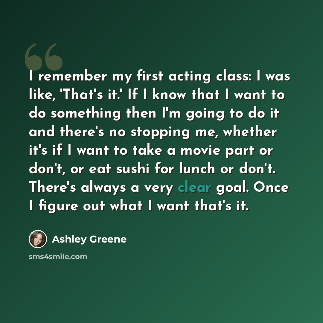 “I remember my first acting class: I was like, 'That's it.' If I know that I want to do something then I'm going to do it and there's no stopping me, whether it's if I want to take a movie part or don't, or eat sushi for lunch or don't. There's always a very clear goal. Once I figure out what I…” quote by Ashley Greene