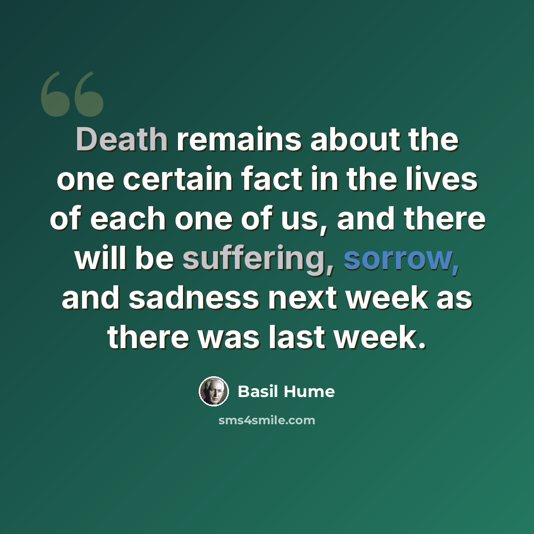 “Death remains about the one certain fact in the lives of each one of us, and there will be suffering, sorrow, and sadness next week as there was last week.” quote by Basil Hume