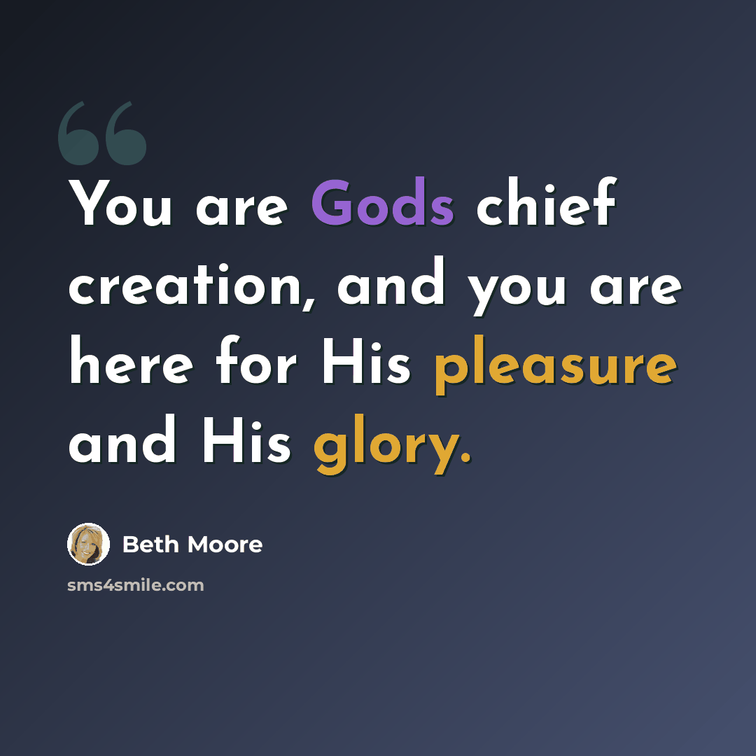 “You are Gods chief creation, and you are here for His pleasure and His glory.” quote by Beth Moore