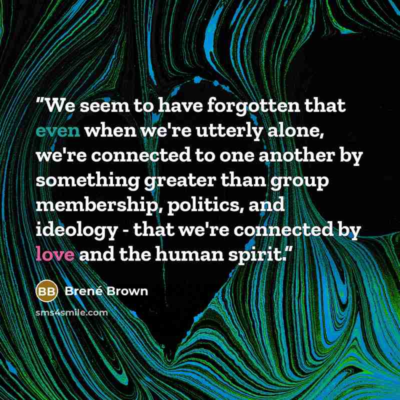 “We seem to have forgotten that even when we're utterly alone, we're connected to one another by something greater than group membership, politics, and ideology - that we're connected by love and the human spirit.” quote by Brené Brown