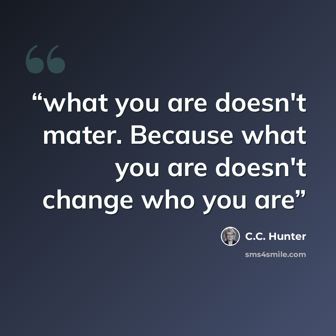 “what you are doesn't mater. Because what you are doesn't change who you are” quote by C.C. Hunter