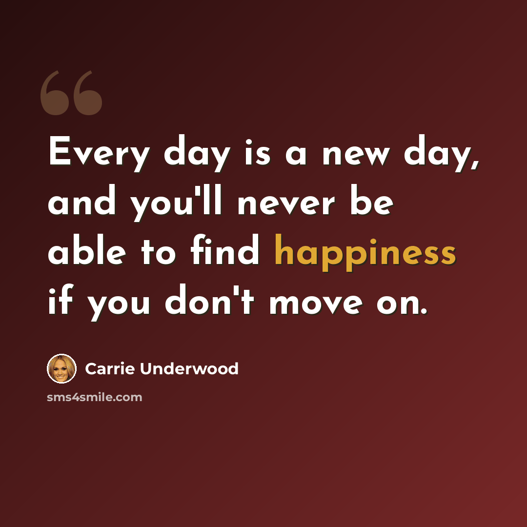 “Every day is a new day, and you'll never be able to find happiness if you don't move on.” quote by Carrie Underwood
