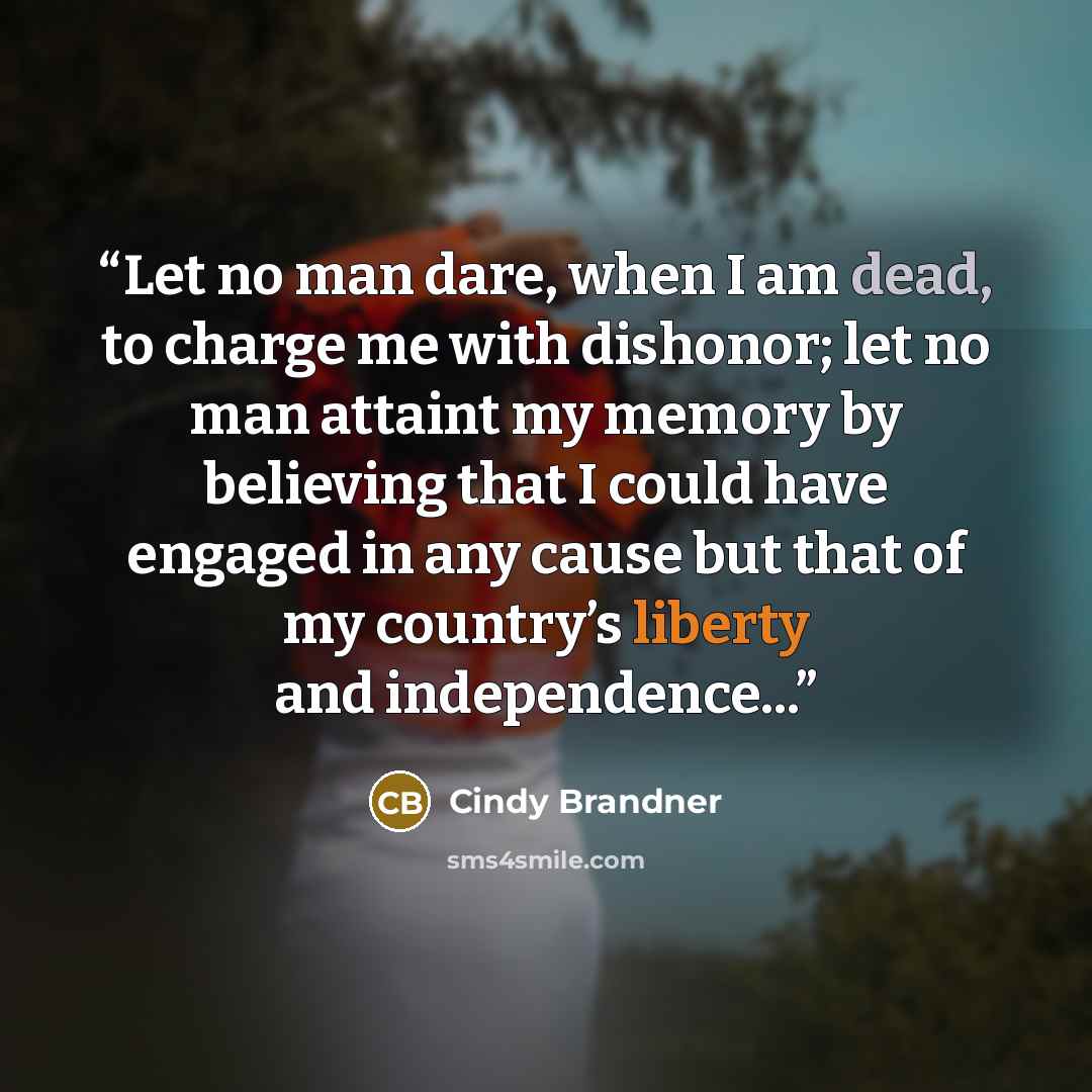 “Let no man dare, when I am dead, to charge me with dishonor; let no man attaint my memory by believing that I could have engaged in any cause but that of my country’s liberty and independence...” quote by Cindy Brandner