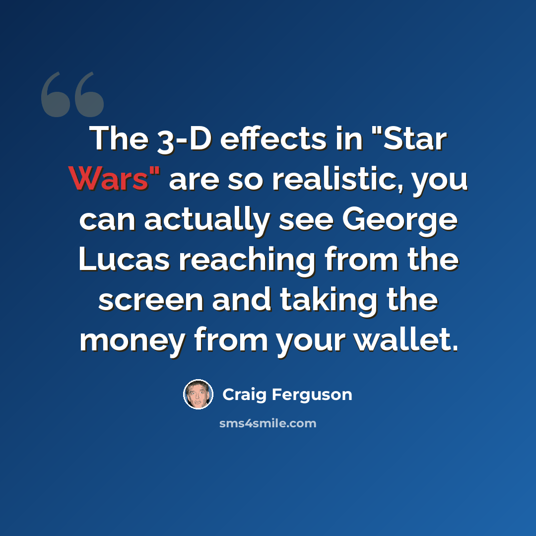 “The 3-D effects in "Star Wars" are so realistic, you can actually see George Lucas reaching from the screen and taking the money from your wallet.” quote by Craig Ferguson