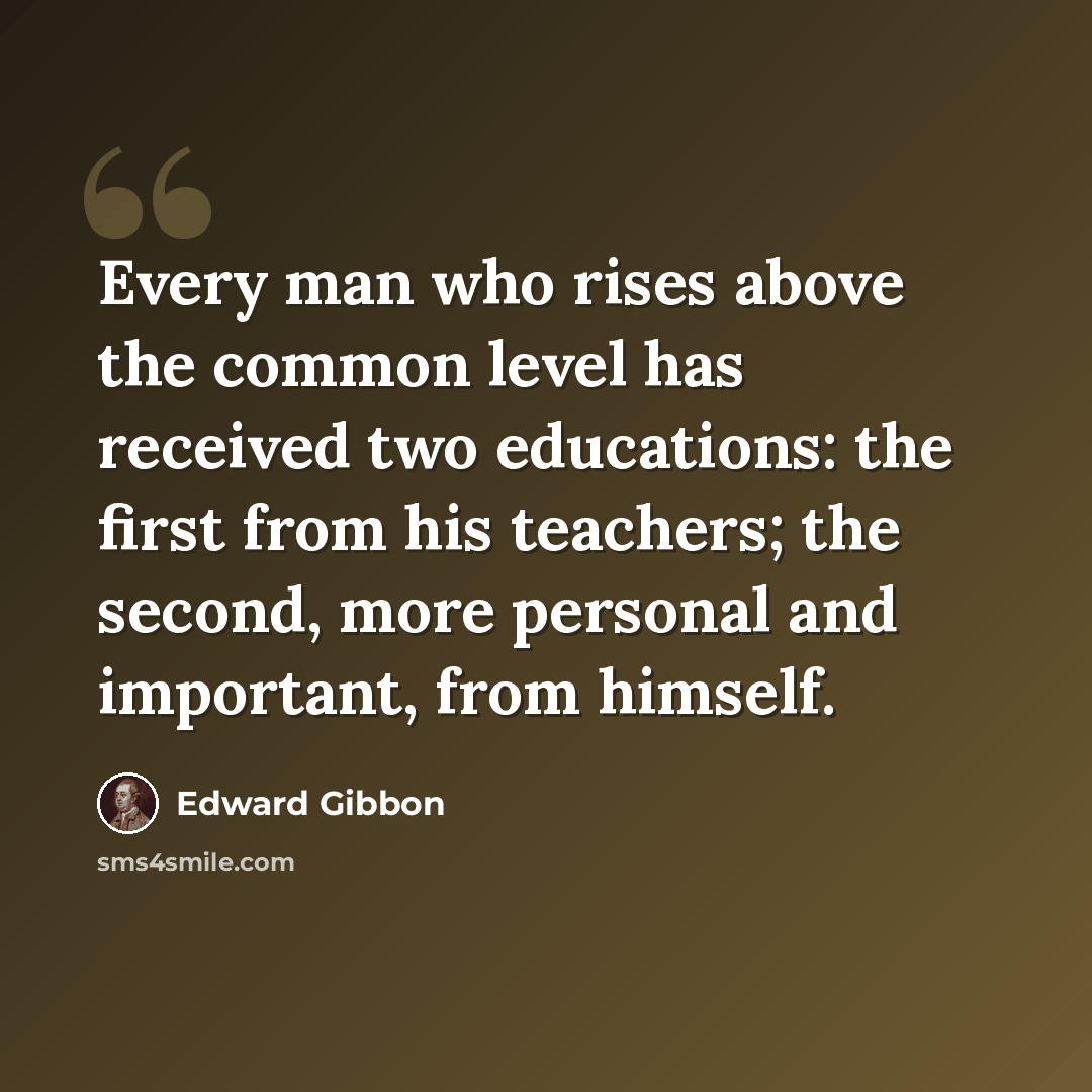 “Every man who rises above the common level has received two educations: the first from his teachers; the second, more personal and important, from himself.” quote by Edward Gibbon