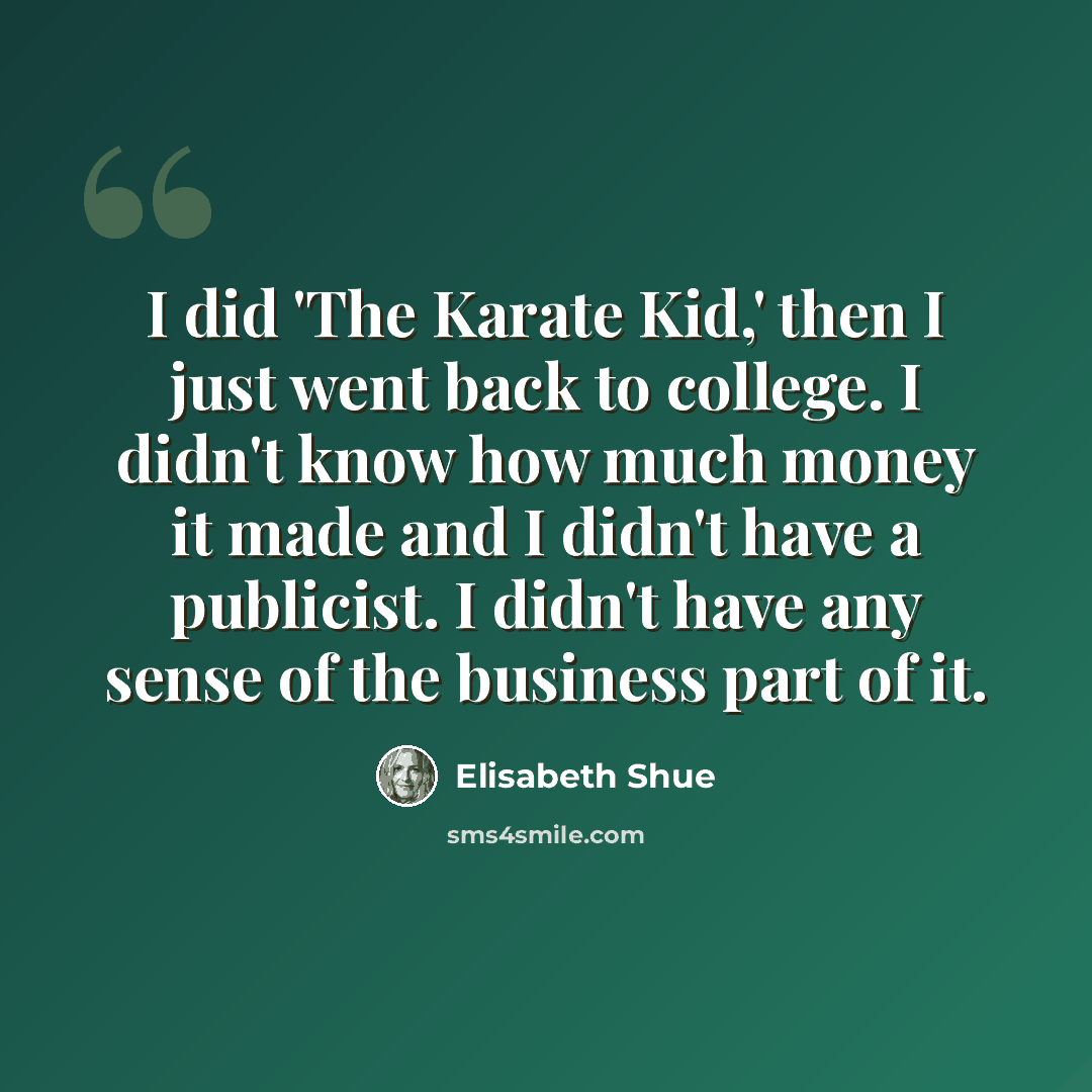 “I did 'The Karate Kid,' then I just went back to college. I didn't know how much money it made and I didn't have a publicist. I didn't have any sense of the business part of it.” quote by Elisabeth Shue