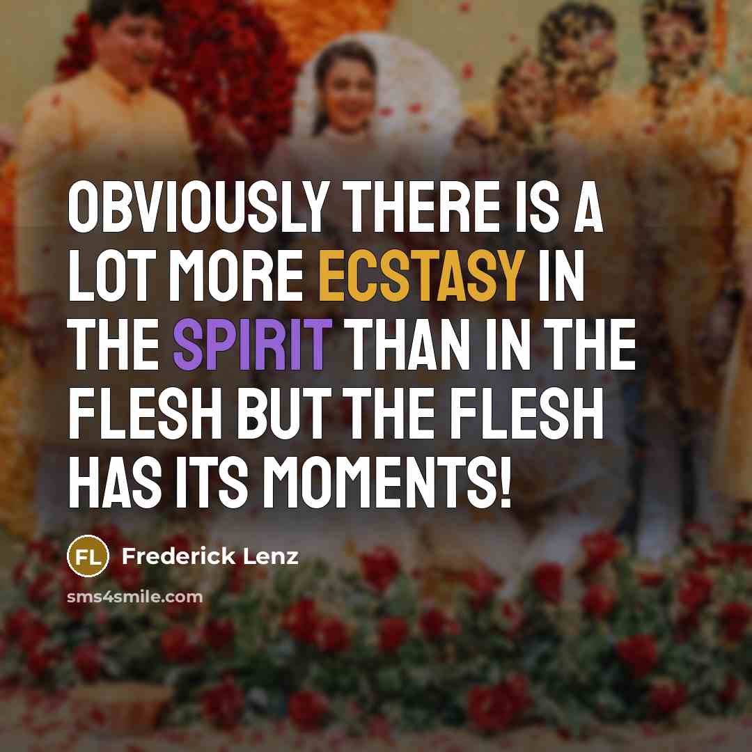“Obviously there is a lot more ecstasy in the spirit than in the flesh but the flesh has its moments!” quote by Frederick Lenz