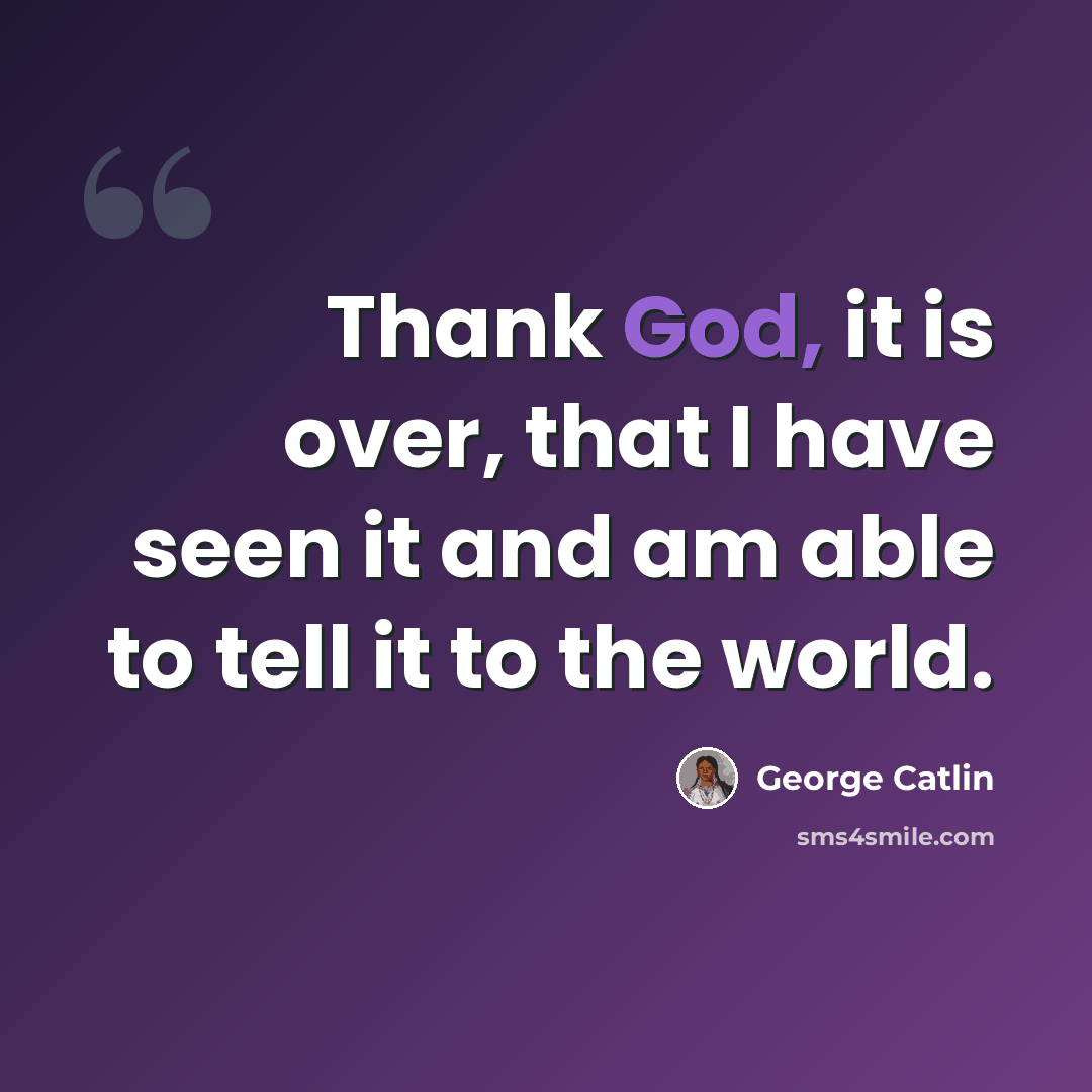 “Thank God, it is over, that I have seen it and am able to tell it to the world.” quote by George Catlin