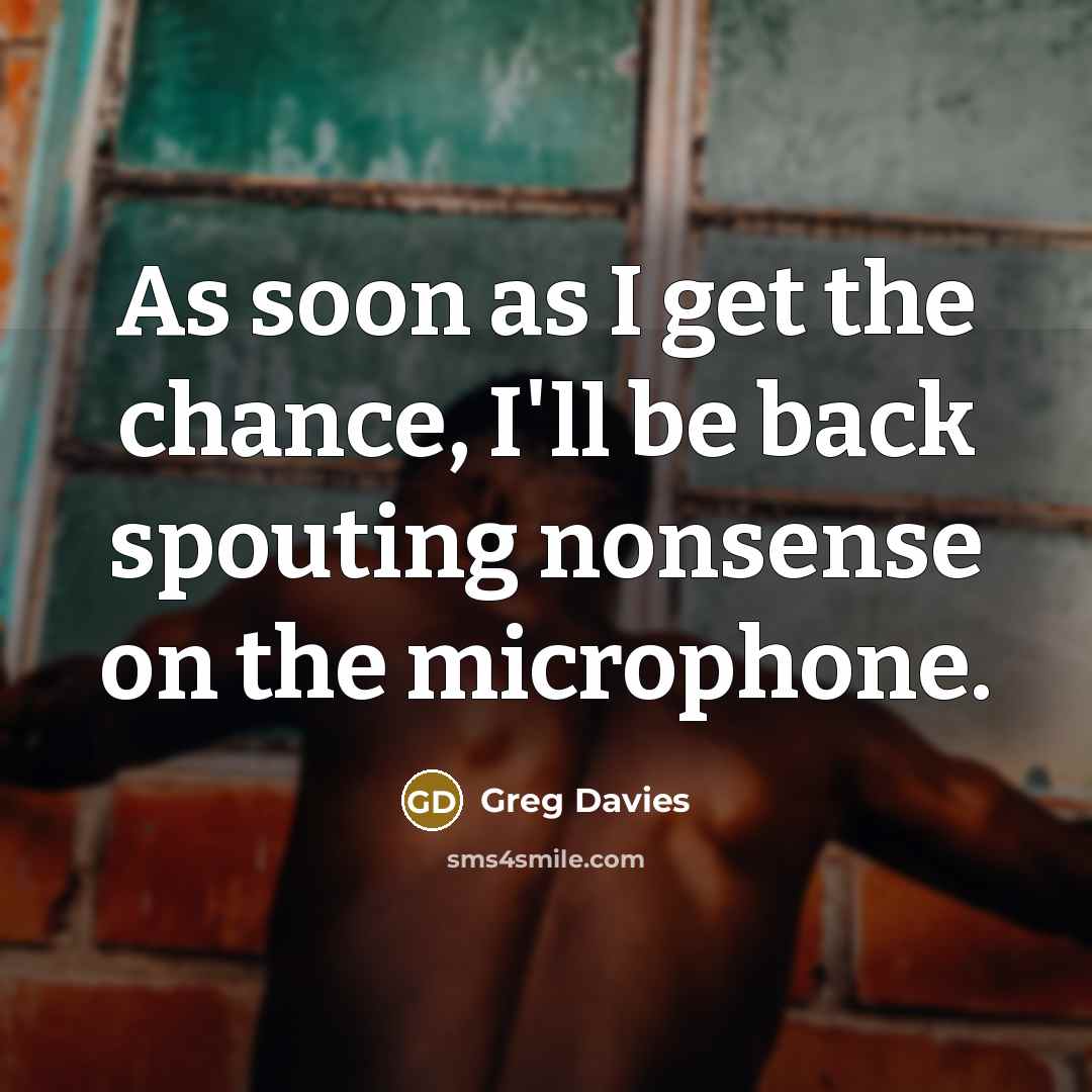 “As soon as I get the chance, I'll be back spouting nonsense on the microphone.” quote by Greg Davies