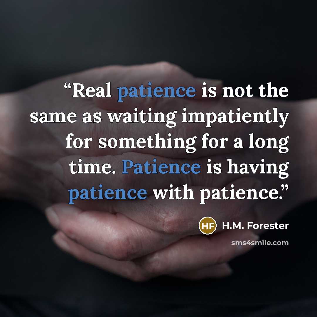 “Real patience is not the same as waiting impatiently for something for a long time. Patience is having patience with patience.” quote by H.M. Forester