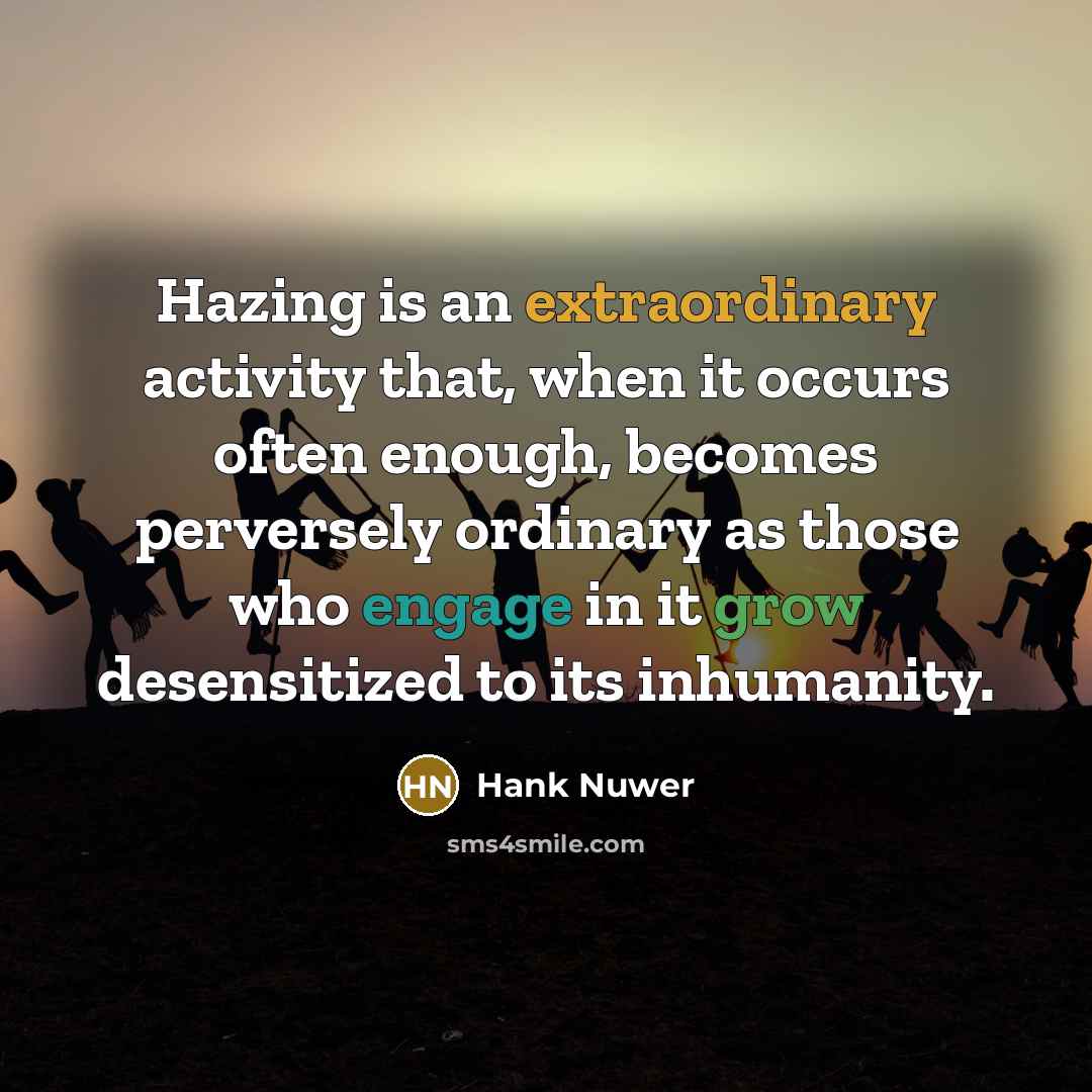 “Hazing is an extraordinary activity that, when it occurs often enough, becomes perversely ordinary as those who engage in it grow desensitized to its inhumanity.” quote by Hank Nuwer