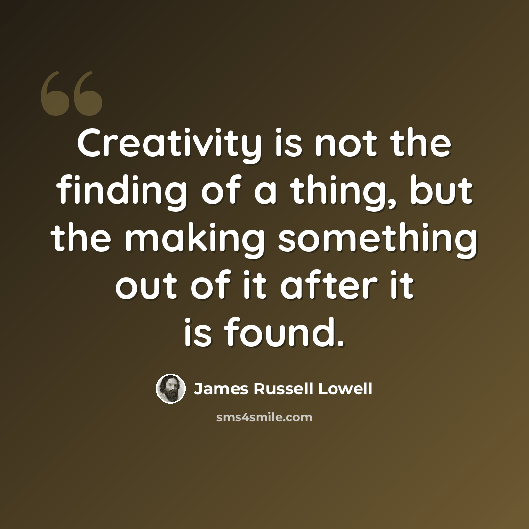 “Creativity is not the finding of a thing, but the making something out of it after it is found.” quote by James Russell Lowell
