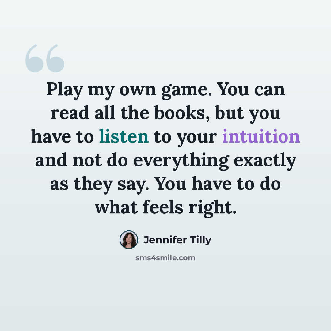 “Play my own game. You can read all the books, but you have to listen to your intuition and not do everything exactly as they say. You have to do what feels right.” quote by Jennifer Tilly