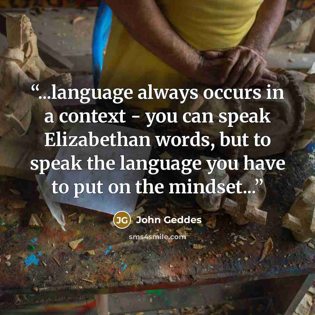 “...language always occurs in a context - you can speak Elizabethan words, but to speak the language you have to put on the mindset...” quote by John Geddes