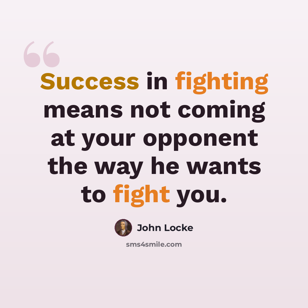 “Success in fighting means not coming at your opponent the way he wants to fight you.” quote by John Locke