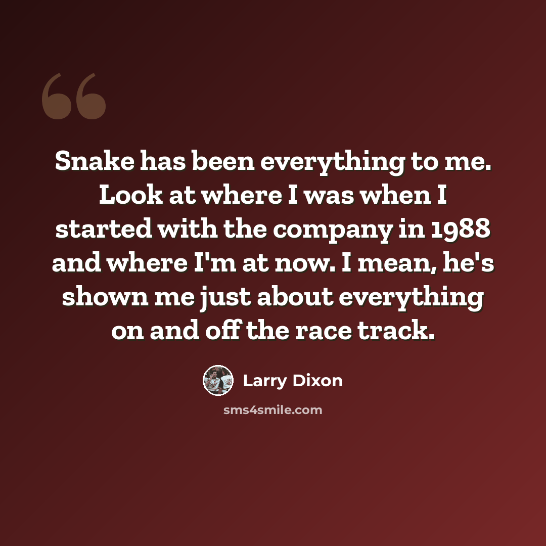 “Snake has been everything to me. Look at where I was when I started with the company in 1988 and where I'm at now. I mean, he's shown me just about everything on and off the race track.” quote by Larry Dixon