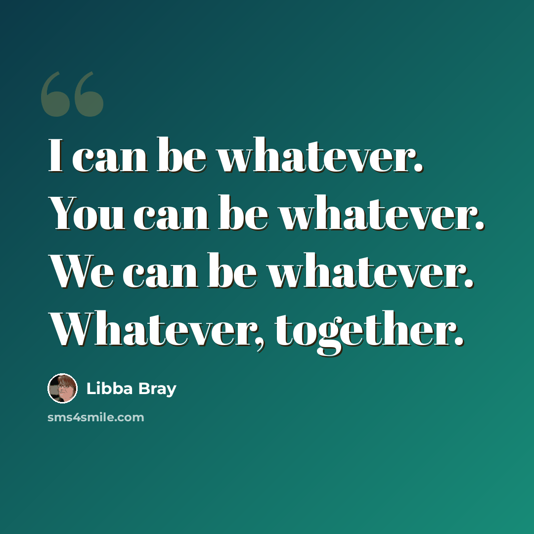 “I can be whatever. You can be whatever. We can be whatever. Whatever, together.” quote by Libba Bray