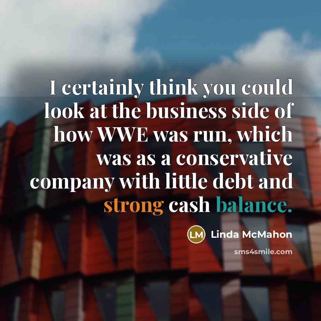 “I certainly think you could look at the business side of how WWE was run, which was as a conservative company with little debt and strong cash balance.” quote by Linda McMahon