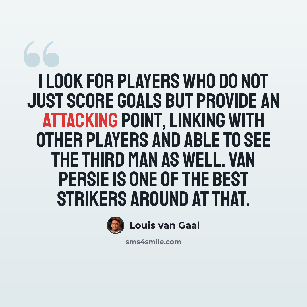 “I look for players who do not just score goals but provide an attacking point, linking with other players and able to see the third man as well. Van Persie is one of the best strikers around at that.” quote by Louis van Gaal