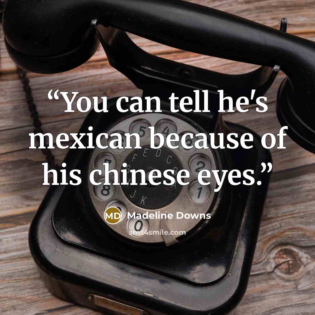 “You can tell he's mexican because of his chinese eyes.” quote by Madeline Downs
