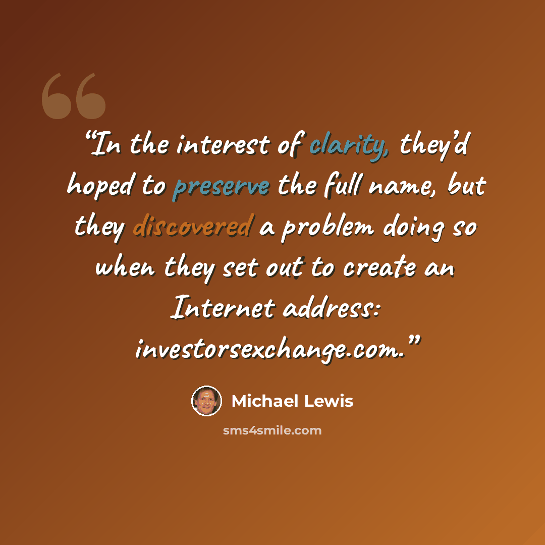 “In the interest of clarity, they’d hoped to preserve the full name, but they discovered a problem doing so when they set out to create an Internet address: investorsexchange.com.” quote by Michael Lewis