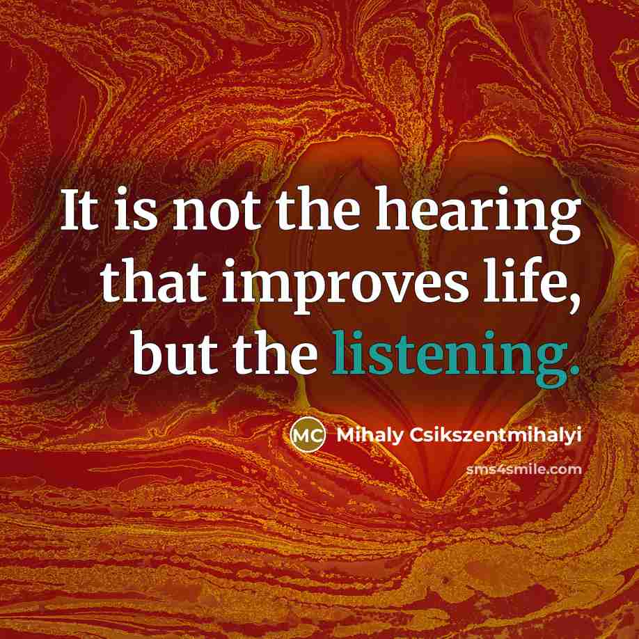 “It is not the hearing that improves life, but the listening.” quote by Mihaly Csikszentmihalyi