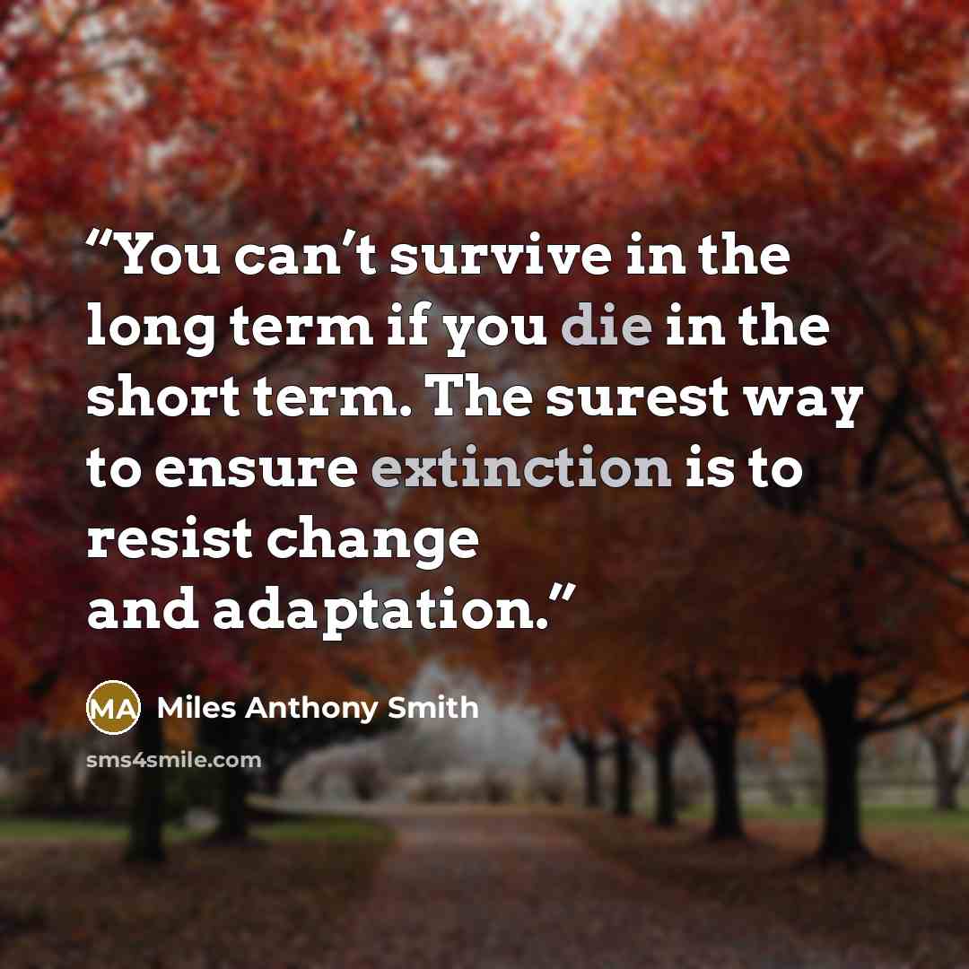“You can’t survive in the long term if you die in the short term. The surest way to ensure extinction is to resist change and adaptation.” quote by Miles Anthony Smith