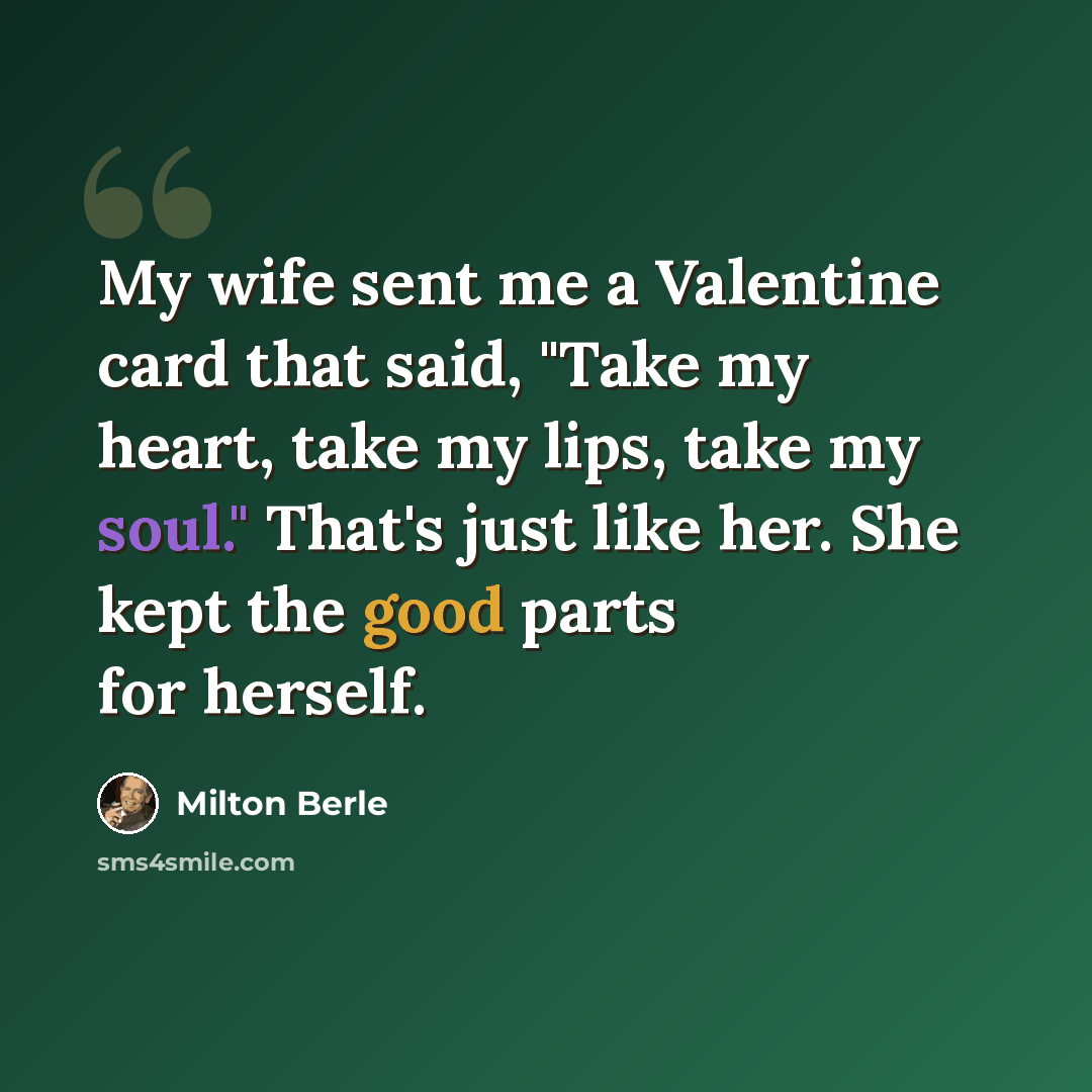 “My wife sent me a Valentine card that said, "Take my heart, take my lips, take my soul." That's just like her. She kept the good parts for herself.” quote by Milton Berle