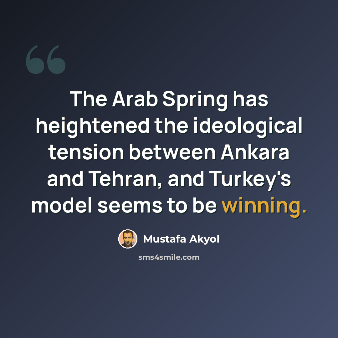 “The Arab Spring has heightened the ideological tension between Ankara and Tehran, and Turkey's model seems to be winning.” quote by Mustafa Akyol