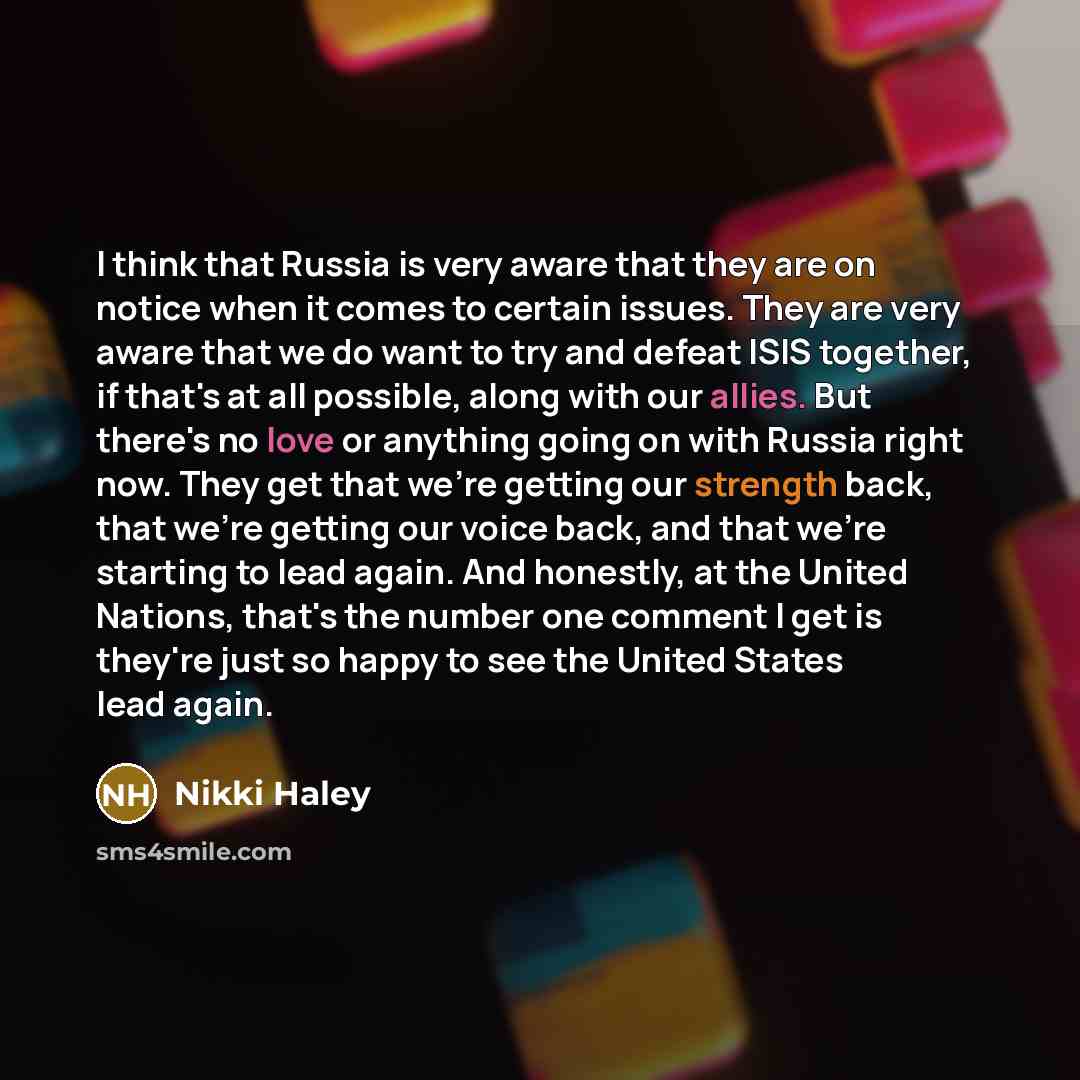 “I think that Russia is very aware that they are on notice when it comes to certain issues. They are very aware that we do want to try and defeat ISIS together, if that's at all possible, along with our allies. But there's no love or anything going on with Russia right now. They get that we're…” quote by Nikki Haley