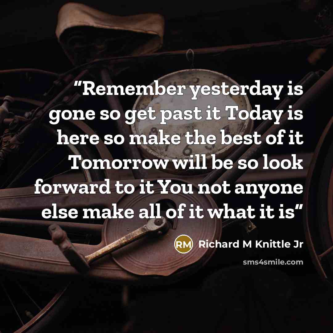 “Remember yesterday is gone so get past it Today is here so make the best of it Tomorrow will be so look forward to it You not anyone else make all of it what it is” quote by Richard M Knittle Jr