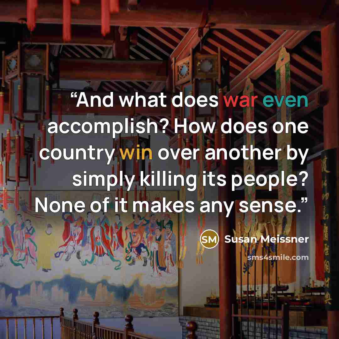 “And what does war even accomplish? How does one country win over another by simply killing its people? None of it makes any sense.” quote by Susan Meissner