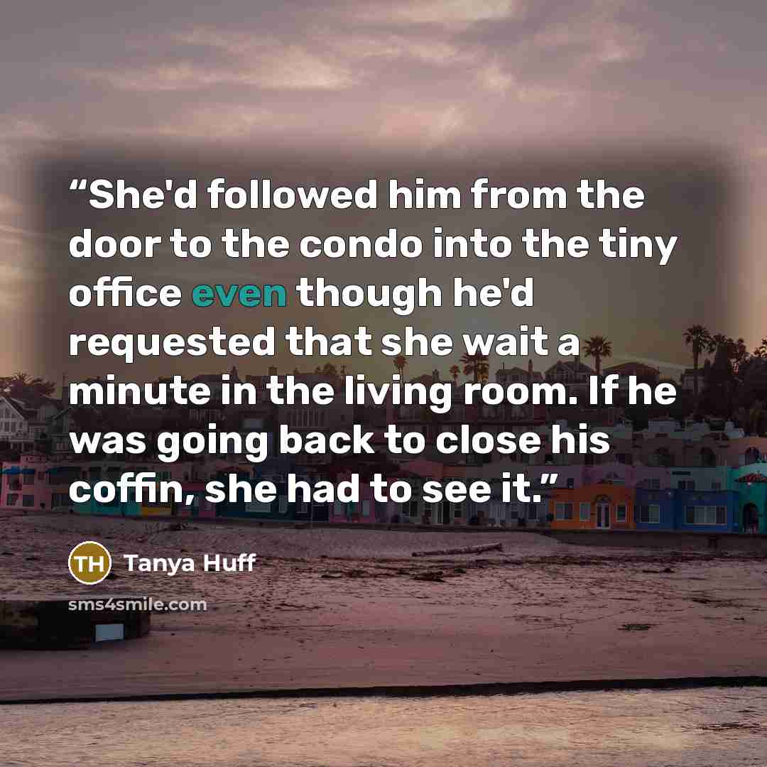 “She'd followed him from the door to the condo into the tiny office even though he'd requested that she wait a minute in the living room. If he was going back to close his coffin, she had to see it.” quote by Tanya Huff