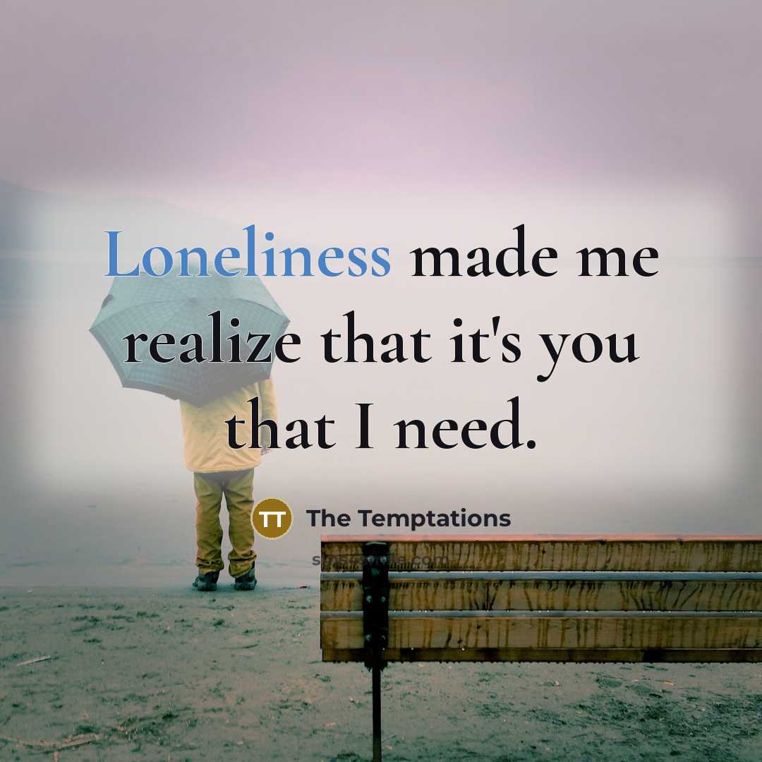 “Loneliness made me realize that it's you that I need.” quote by The Temptations