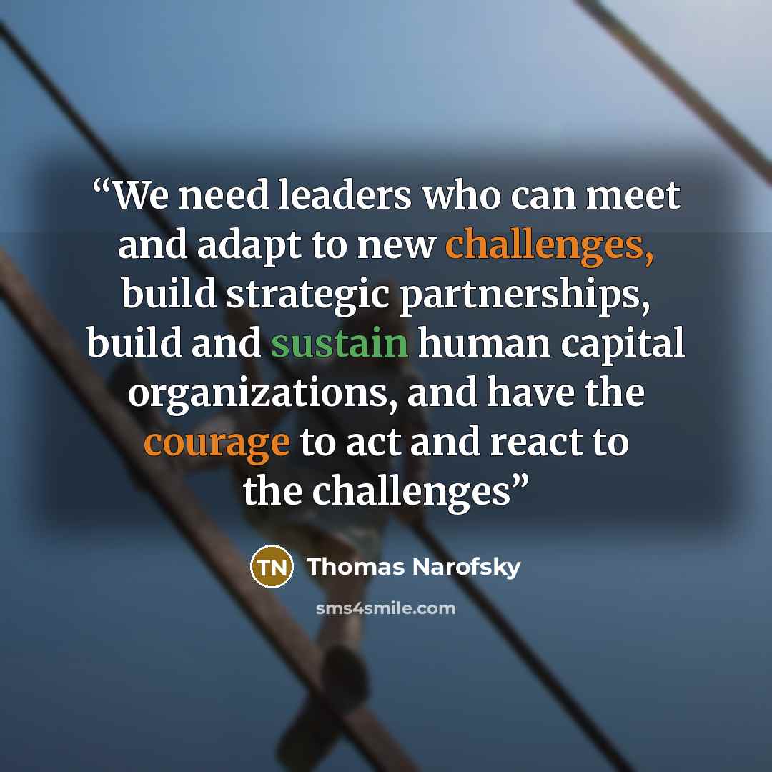 “We need leaders who can meet and adapt to new challenges, build strategic partnerships, build and sustain human capital organizations, and have the courage to act and react to the challenges” quote by Thomas Narofsky