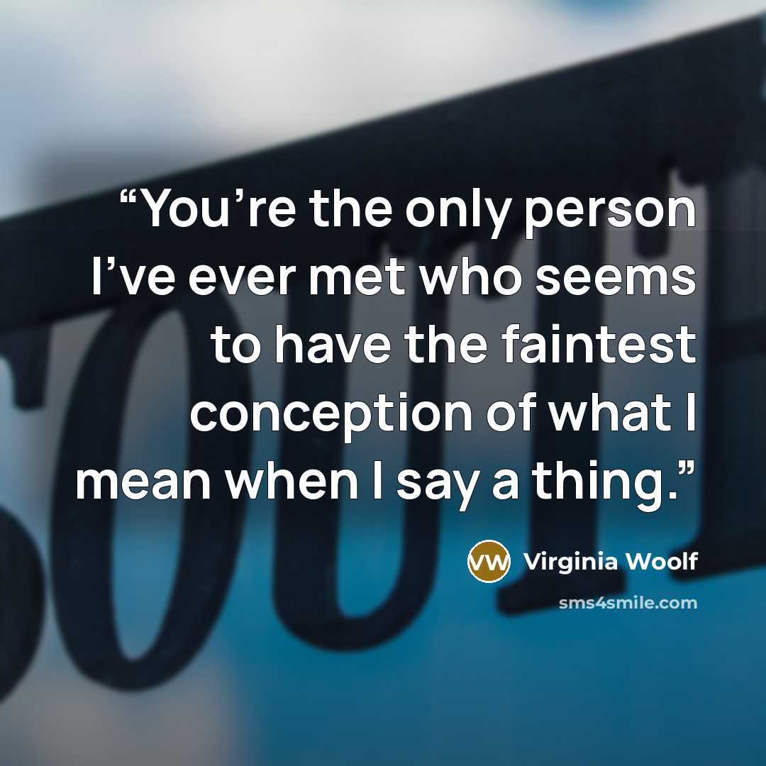 “You’re the only person I’ve ever met who seems to have the faintest conception of what I mean when I say a thing.” quote by Virginia Woolf