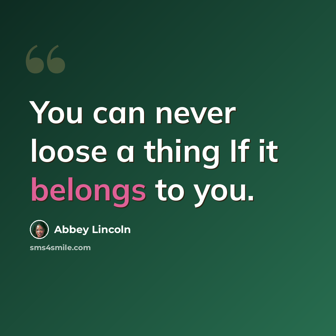 “You can never loose a thing If it belongs to you.” quote by Abbey Lincoln