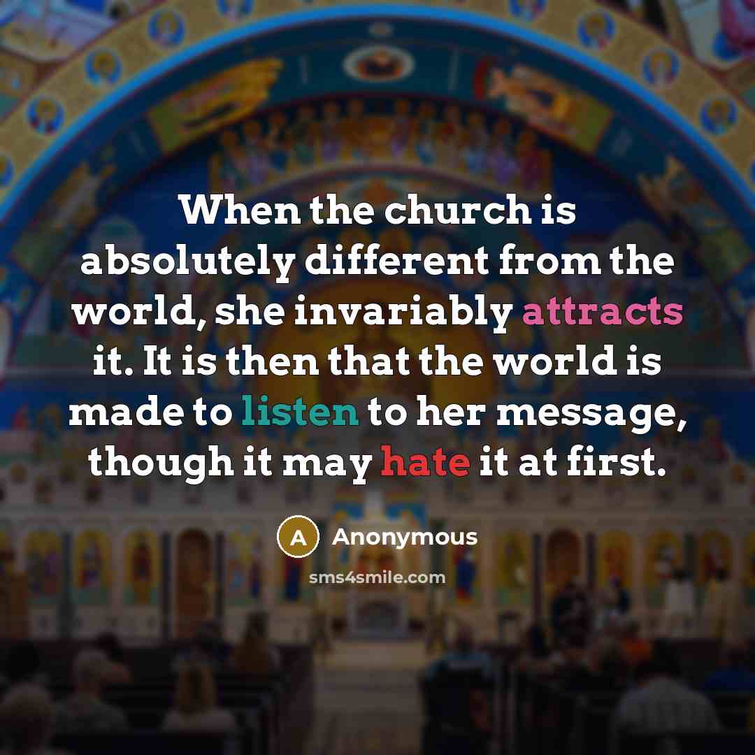 “When the church is absolutely different from the world, she invariably attracts it. It is then that the world is made to listen to her message, though it may hate it at first.” quote by Anonymous