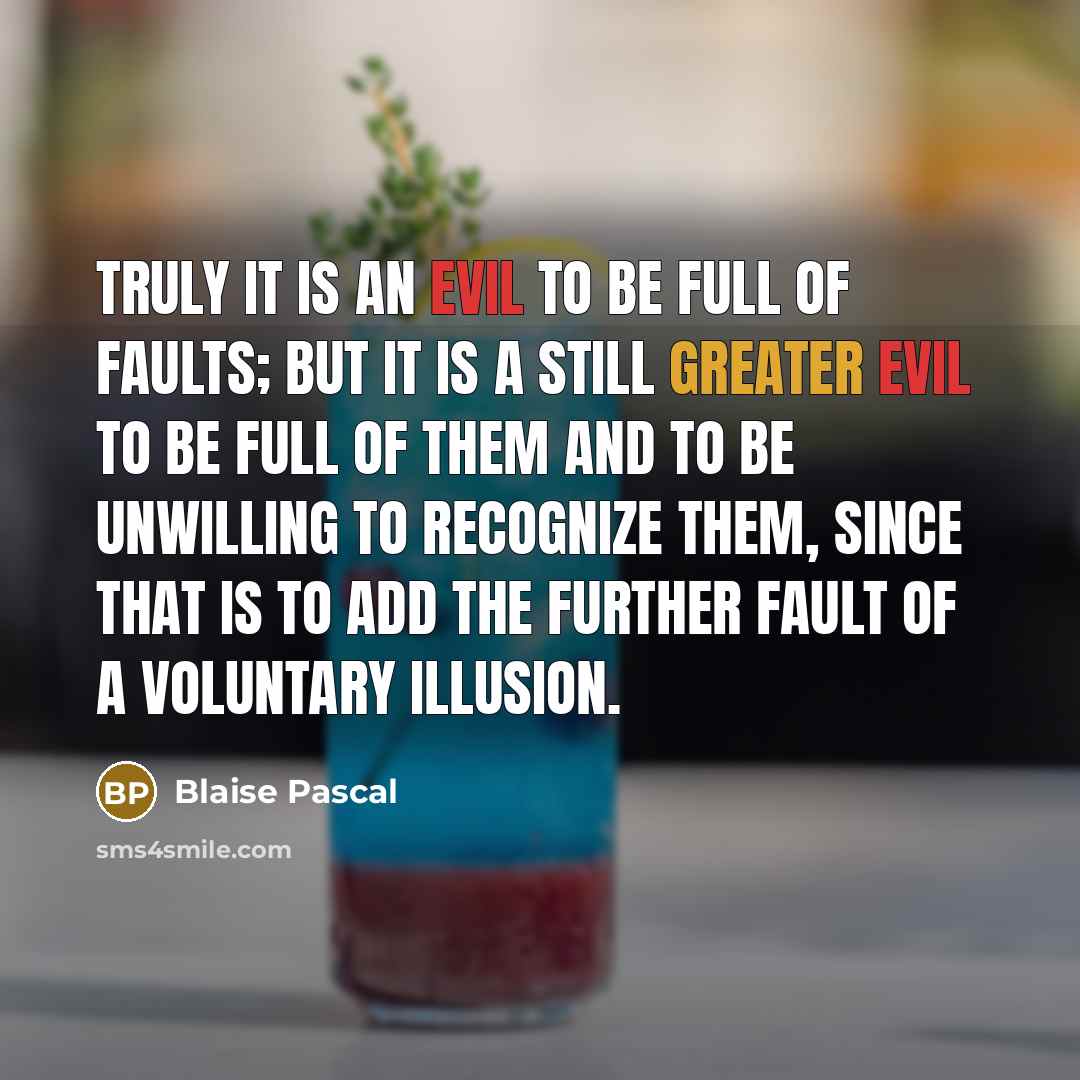 “Truly it is an evil to be full of faults; but it is a still greater evil to be full of them and to be unwilling to recognize them, since that is to add the further fault of a voluntary illusion.” quote by Blaise Pascal