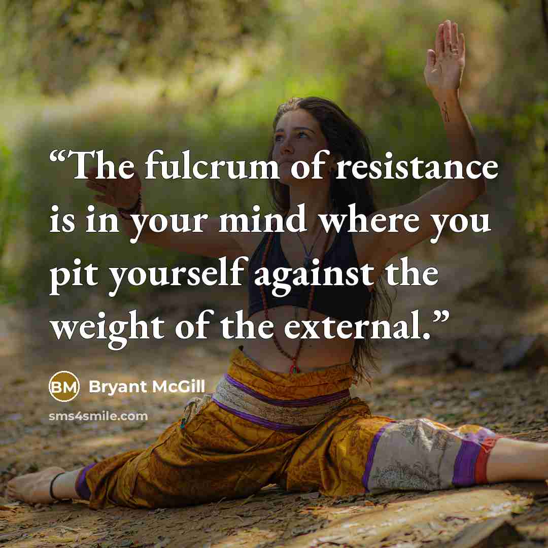 “The fulcrum of resistance is in your mind where you pit yourself against the weight of the external.” quote by Bryant McGill