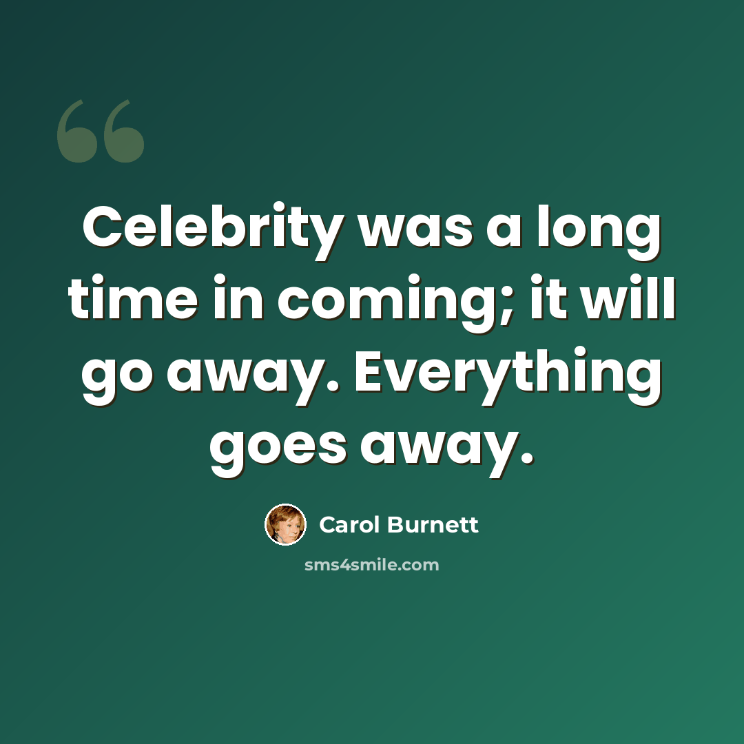 “Celebrity was a long time in coming; it will go away. Everything goes away.” quote by Carol Burnett
