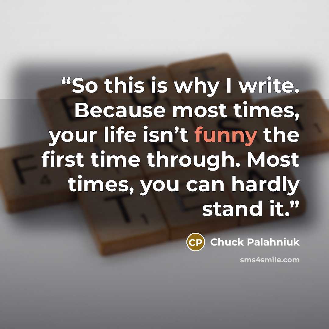 “So this is why I write. Because most times, your life isn’t funny the first time through. Most times, you can hardly stand it.” quote by Chuck Palahniuk