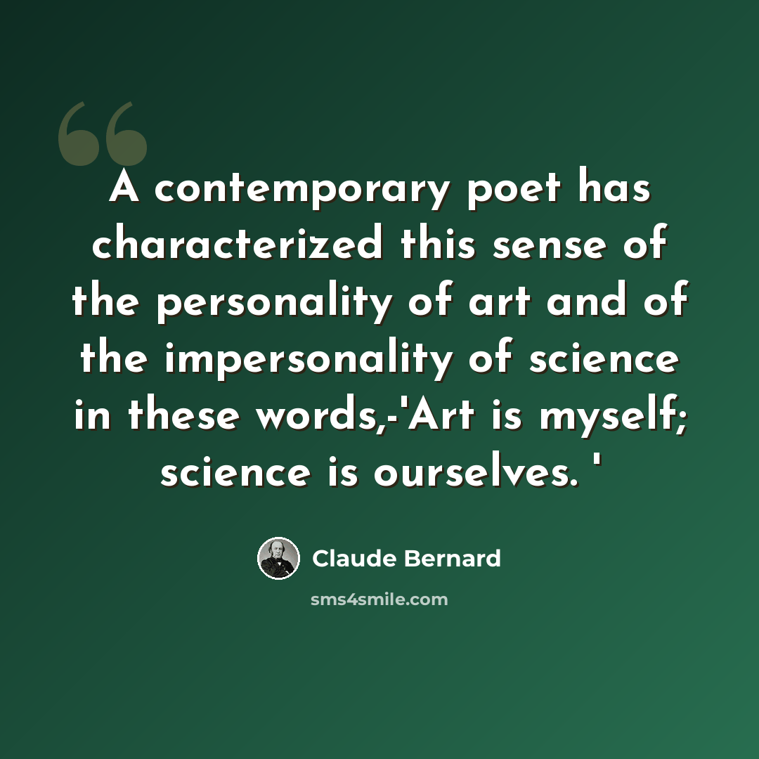 “A contemporary poet has characterized this sense of the personality of art and of the impersonality of science in these words,-'Art is myself; science is ourselves. '” quote by Claude Bernard