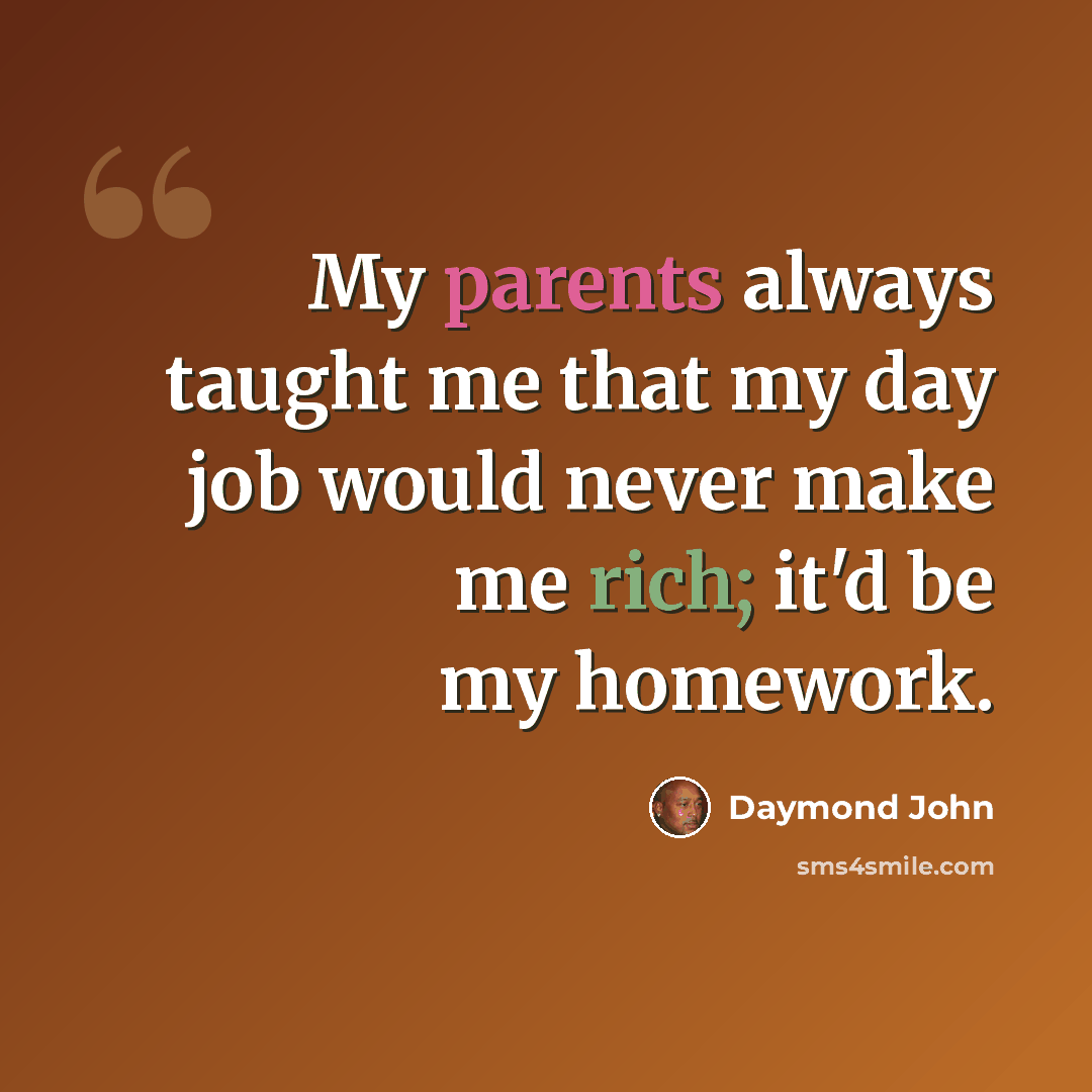 “My parents always taught me that my day job would never make me rich; it'd be my homework.” quote by Daymond John