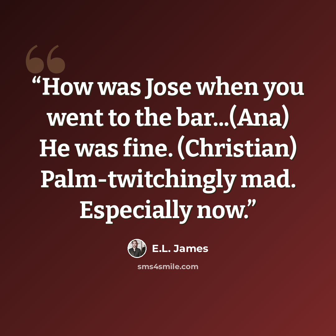 “How was Jose when you went to the bar...(Ana) He was fine. (Christian) Palm-twitchingly mad. Especially now.” quote by E.L. James